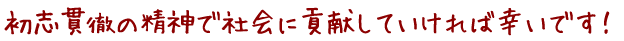 初志貫徹の精神で社会に貢献していければ幸いです！