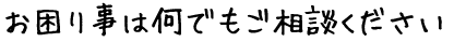 お困り事は何でもご相談ください